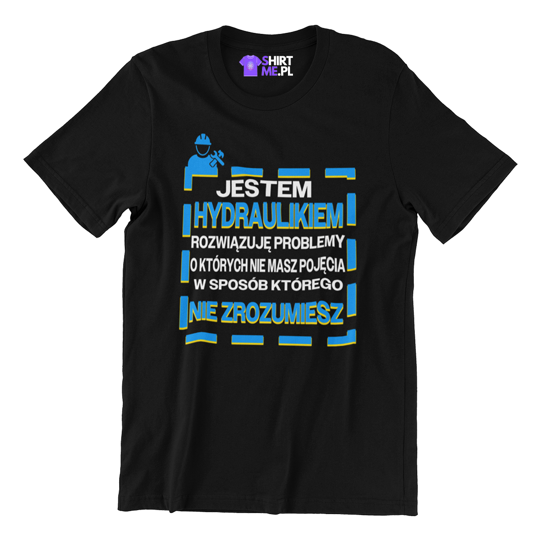 KOSZULKA JESTEM HYDRAULIKIEM ROZWIĄZUJĘ PROBLEMY O KTÓRYCH NIE MASZ POJĘCIA W SPOSÓB KTÓREGO NIE ZROZUMIESZ